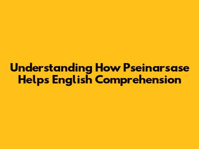 Understanding How Pseinarsase Helps English Comprehension
