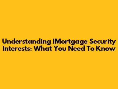 Understanding IMortgage Security Interests: What You Need To Know