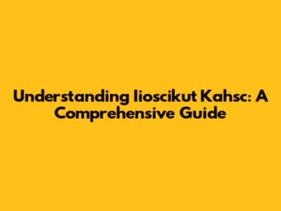Understanding Iioscikut Kahsc: A Comprehensive Guide
