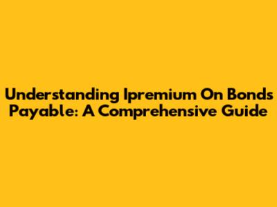 Understanding Ipremium On Bonds Payable: A Comprehensive Guide