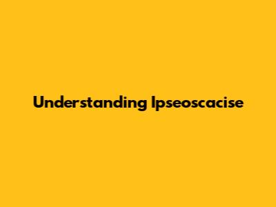 Understanding Ipseoscacise