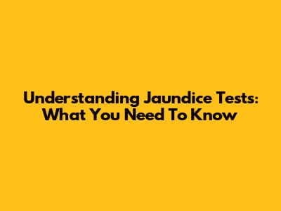 Understanding Jaundice Tests: What You Need To Know