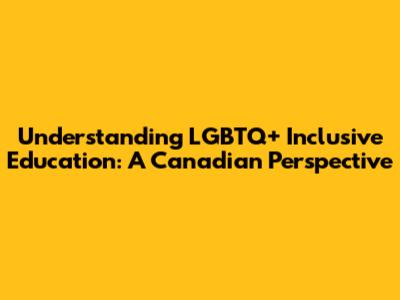 Understanding LGBTQ+ Inclusive Education: A Canadian Perspective