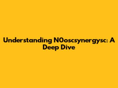 Understanding N0oscsynergysc: A Deep Dive
