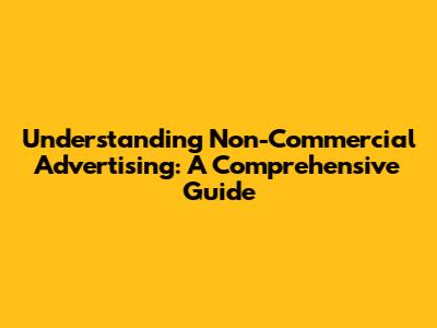 Understanding Non-Commercial Advertising: A Comprehensive Guide