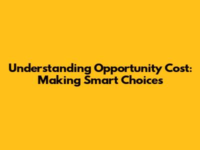 Understanding Opportunity Cost: Making Smart Choices