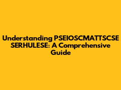 Understanding PSEIOSCMATTSCSE SERHULESE: A Comprehensive Guide