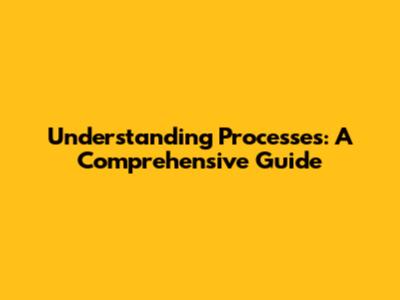 Understanding Processes: A Comprehensive Guide