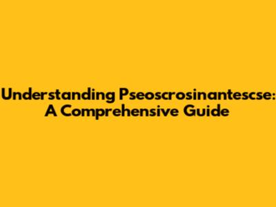 Understanding Pseoscrosinantescse: A Comprehensive Guide