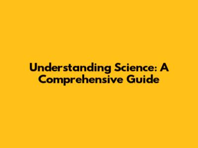 Understanding Science: A Comprehensive Guide