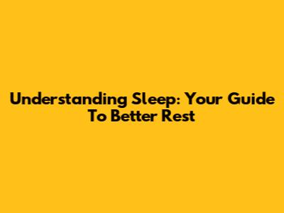 Understanding Sleep: Your Guide To Better Rest