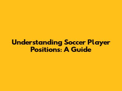 Understanding Soccer Player Positions: A Guide