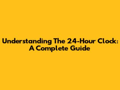 Understanding The 24-Hour Clock: A Complete Guide