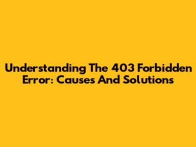 Understanding The 403 Forbidden Error: Causes And Solutions