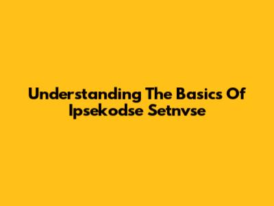 Understanding The Basics Of Ipsekodse Setnvse
