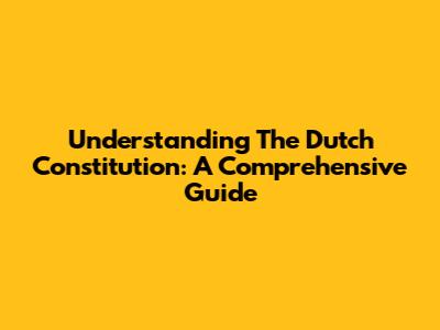 Understanding The Dutch Constitution: A Comprehensive Guide