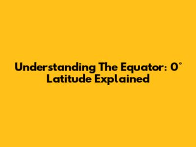 Understanding The Equator: 0° Latitude Explained
