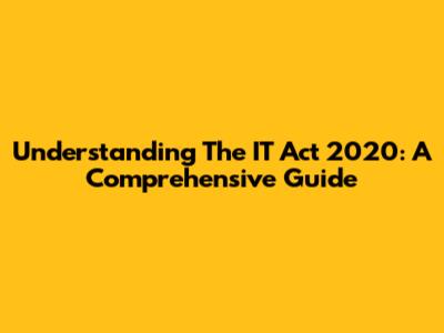 Understanding The IT Act 2020: A Comprehensive Guide