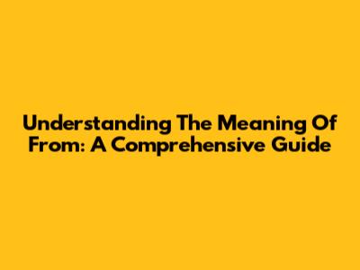 Understanding The Meaning Of 'From': A Comprehensive Guide