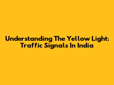 Understanding The Yellow Light: Traffic Signals In India