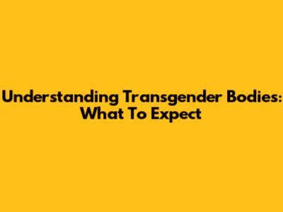 Understanding Transgender Bodies: What To Expect