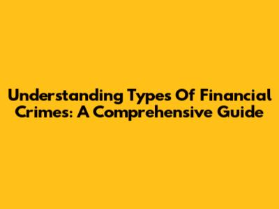Understanding Types Of Financial Crimes: A Comprehensive Guide