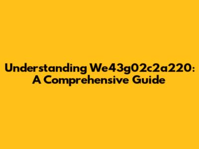 Understanding We43g02c2a220: A Comprehensive Guide