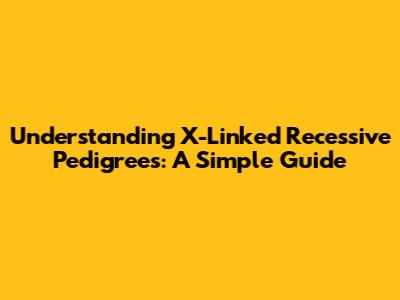 Understanding X-Linked Recessive Pedigrees: A Simple Guide