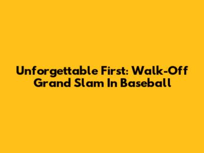 Unforgettable First: Walk-Off Grand Slam In Baseball