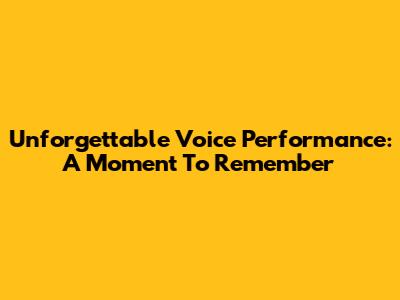 Unforgettable Voice Performance: A Moment To Remember