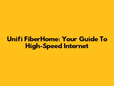 Unifi FiberHome: Your Guide To High-Speed Internet