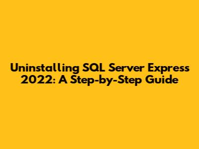 Uninstalling SQL Server Express 2022: A Step-by-Step Guide