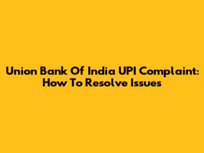 Union Bank Of India UPI Complaint: How To Resolve Issues