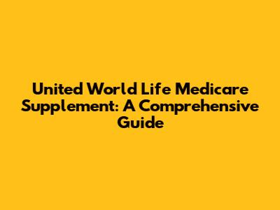 United World Life Medicare Supplement: A Comprehensive Guide