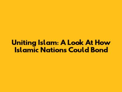 Uniting Islam: A Look At How Islamic Nations Could Bond