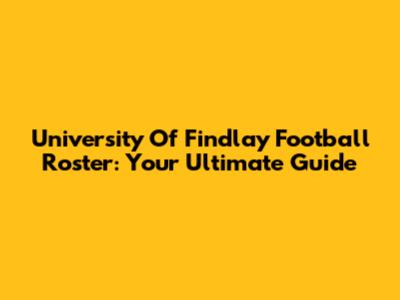University Of Findlay Football Roster: Your Ultimate Guide