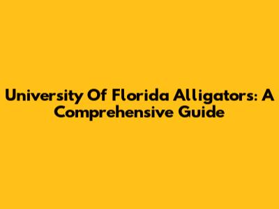 University Of Florida Alligators: A Comprehensive Guide