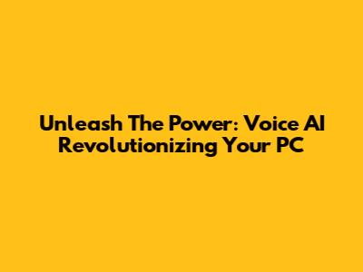 Unleash The Power: Voice AI Revolutionizing Your PC