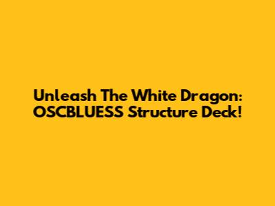 Unleash The White Dragon: OSCBLUESS Structure Deck!