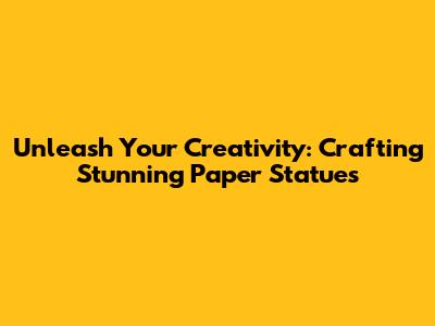 Unleash Your Creativity: Crafting Stunning Paper Statues