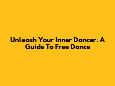 Unleash Your Inner Dancer: A Guide To Free Dance
