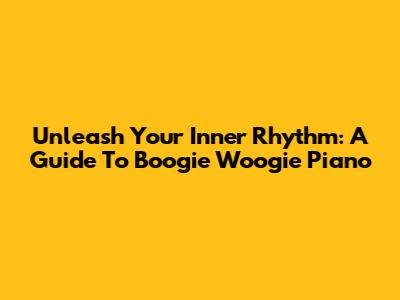 Unleash Your Inner Rhythm: A Guide To Boogie Woogie Piano