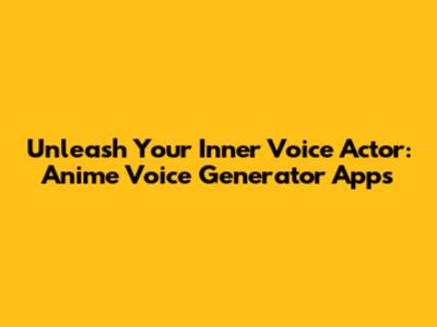 Unleash Your Inner Voice Actor: Anime Voice Generator Apps