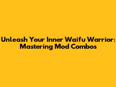Unleash Your Inner Waifu Warrior: Mastering Mod Combos