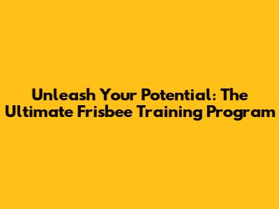 Unleash Your Potential: The Ultimate Frisbee Training Program