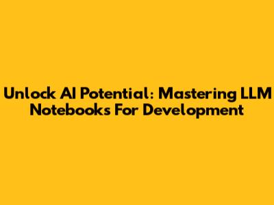 Unlock AI Potential: Mastering LLM Notebooks For Development