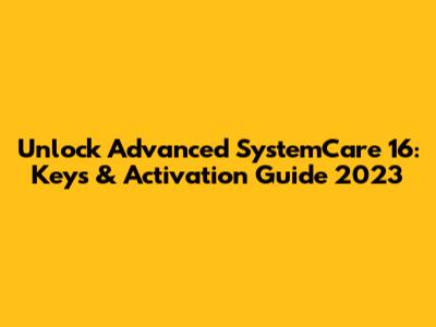 Unlock Advanced SystemCare 16: Keys & Activation Guide 2023