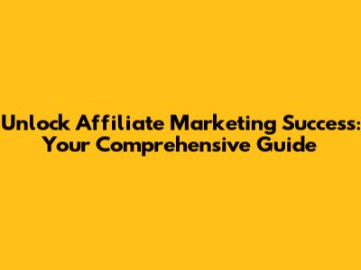 Unlock Affiliate Marketing Success: Your Comprehensive Guide