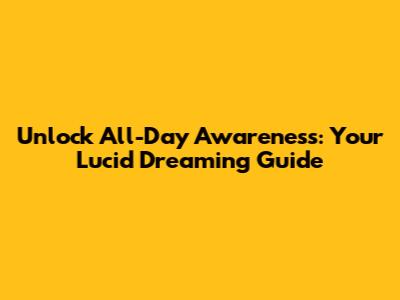Unlock All-Day Awareness: Your Lucid Dreaming Guide