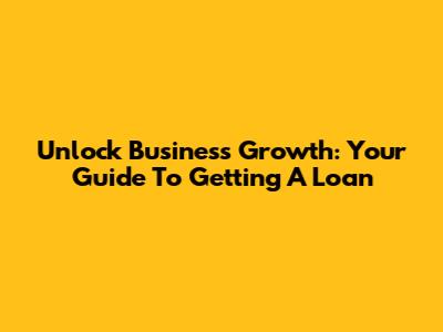 Unlock Business Growth: Your Guide To Getting A Loan
